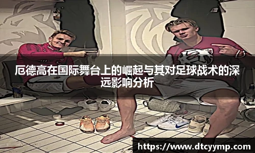 厄德高在国际舞台上的崛起与其对足球战术的深远影响分析