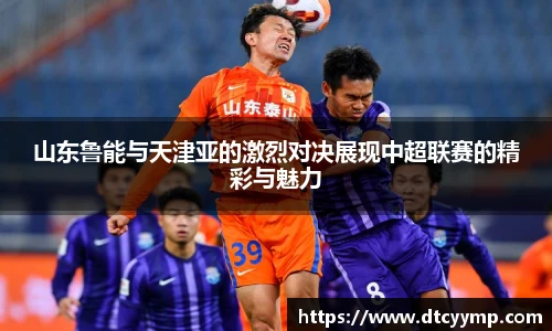 山东鲁能与天津亚的激烈对决展现中超联赛的精彩与魅力